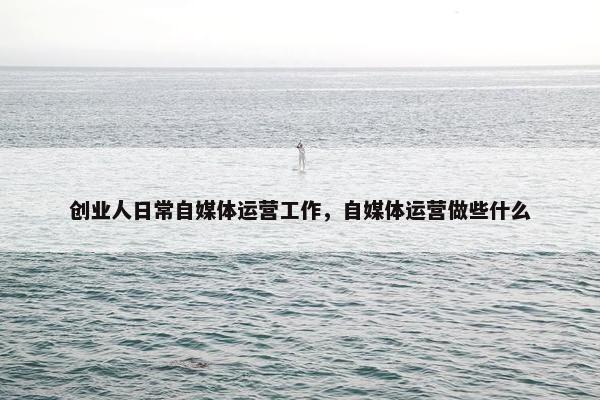 创业人日常自媒体运营工作，自媒体运营做些什么