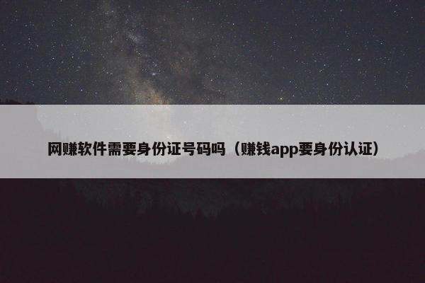 网赚软件需要身份证号码吗（赚钱app要身份认证）