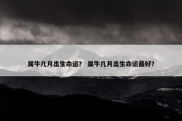 属牛几月出生命运？ 属牛几月出生命运最好？