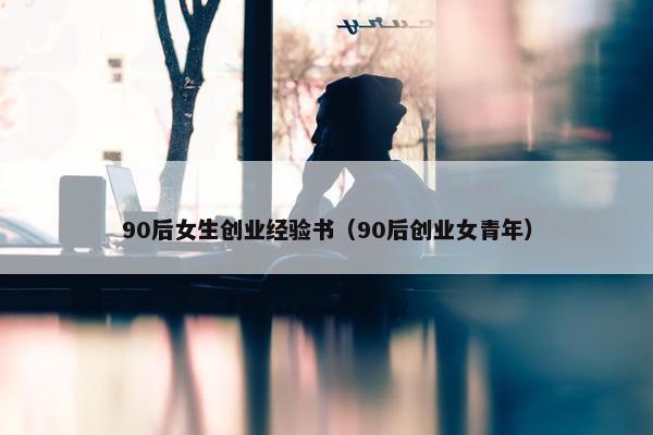 90后女生创业经验书（90后创业女青年）