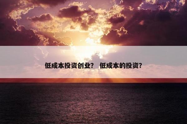 低成本投资创业？ 低成本的投资？
