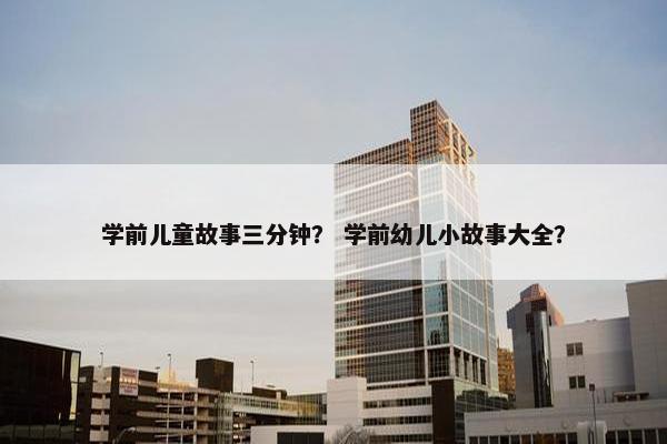 学前儿童故事三分钟？ 学前幼儿小故事大全？