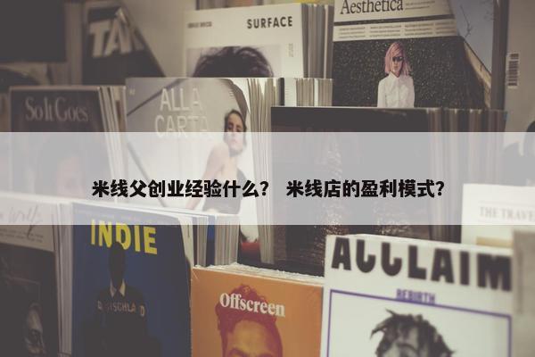 米线父创业经验什么？ 米线店的盈利模式？