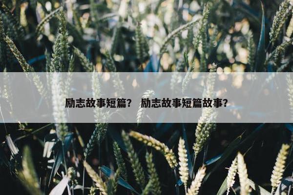 励志故事短篇？ 励志故事短篇故事？