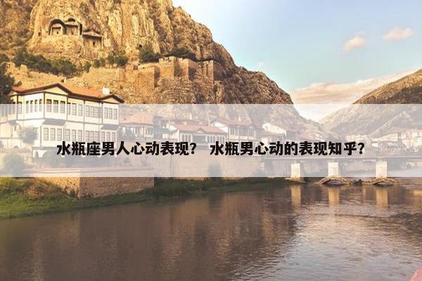水瓶座男人心动表现？ 水瓶男心动的表现知乎？