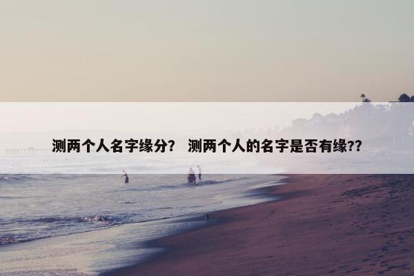 测两个人名字缘分？ 测两个人的名字是否有缘?？
