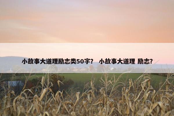 小故事大道理励志类50字？ 小故事大道理 励志？