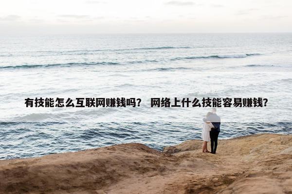 有技能怎么互联网赚钱吗？ 网络上什么技能容易赚钱？