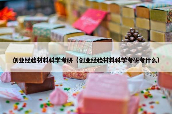 创业经验材料科学考研（创业经验材料科学考研考什么）