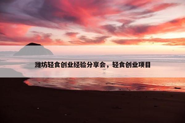 潍坊轻食创业经验分享会，轻食创业项目
