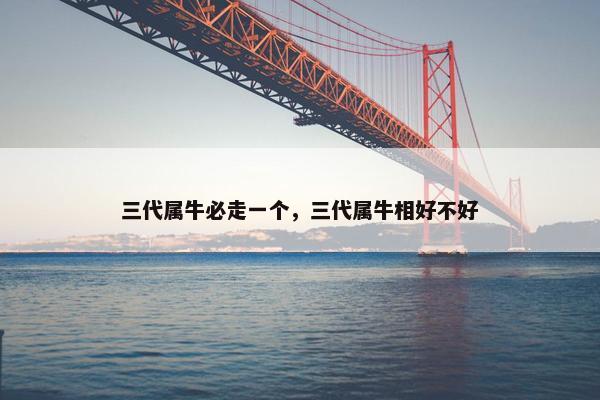 三代属牛必走一个，三代属牛相好不好