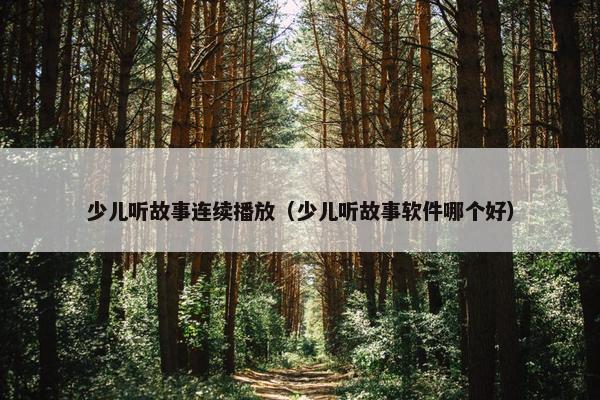 少儿听故事连续播放（少儿听故事软件哪个好）