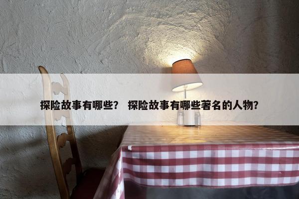探险故事有哪些？ 探险故事有哪些著名的人物？