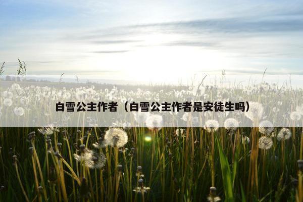 白雪公主作者（白雪公主作者是安徒生吗）