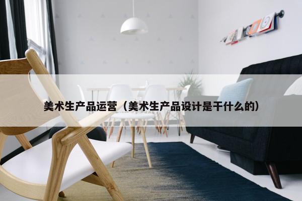 美术生产品运营（美术生产品设计是干什么的）