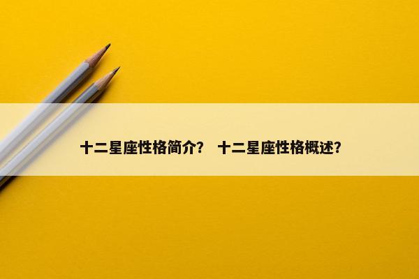 十二星座性格简介？ 十二星座性格概述？