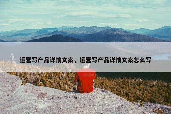 运营写产品详情文案，运营写产品详情文案怎么写
