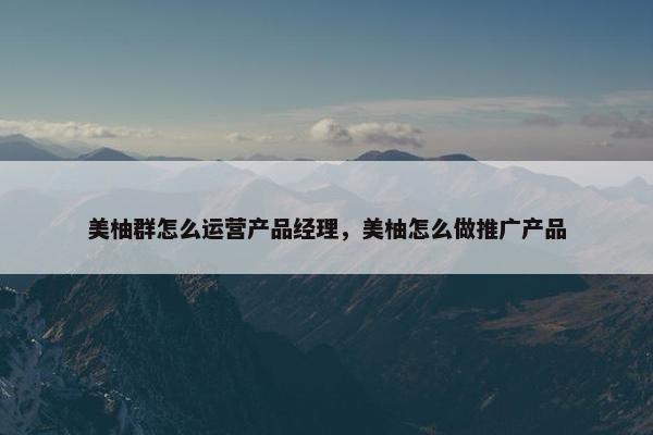 美柚群怎么运营产品经理，美柚怎么做推广产品