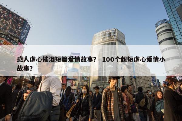 感人虐心催泪短篇爱情故事？ 100个超短虐心爱情小故事？