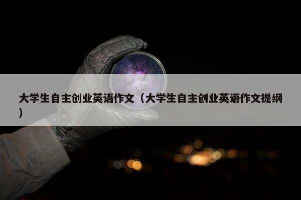 大学生自主创业英语作文（大学生自主创业英语作文提纲）