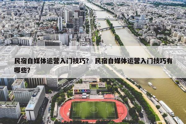 民宿自媒体运营入门技巧？ 民宿自媒体运营入门技巧有哪些？