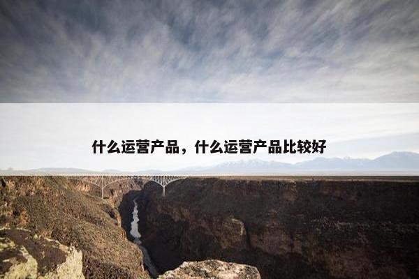 什么运营产品，什么运营产品比较好