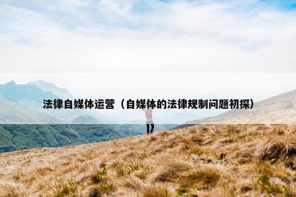 法律自媒体运营（自媒体的法律规制问题初探）