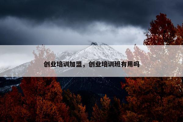 创业培训加盟，创业培训班有用吗