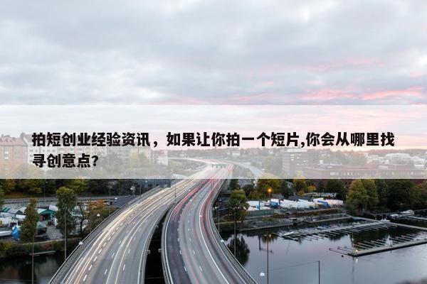 拍短创业经验资讯，如果让你拍一个短片,你会从哪里找寻创意点?