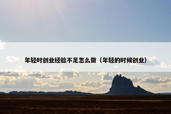 年轻时创业经验不足怎么做（年轻的时候创业）