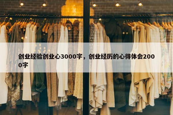 创业经验创业心3000字，创业经历的心得体会2000字