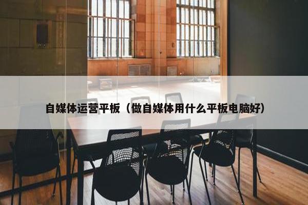 自媒体运营平板（做自媒体用什么平板电脑好）