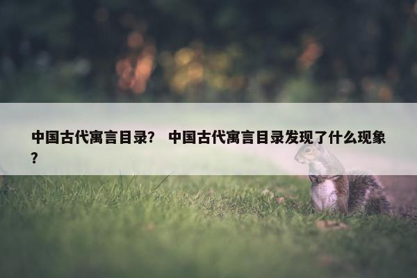 中国古代寓言目录？ 中国古代寓言目录发现了什么现象？