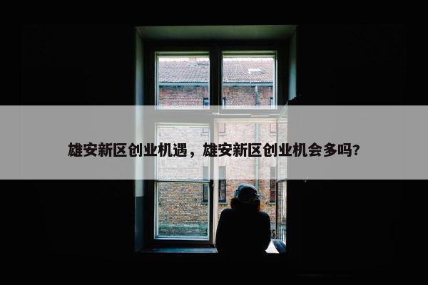 雄安新区创业机遇，雄安新区创业机会多吗?