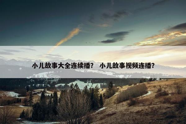 小儿故事大全连续播？ 小儿故事视频连播？