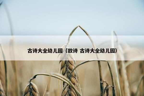 古诗大全幼儿园（故诗 古诗大全幼儿园）