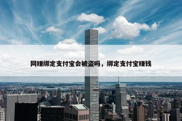 网赚绑定支付宝会被盗吗，绑定支付宝赚钱