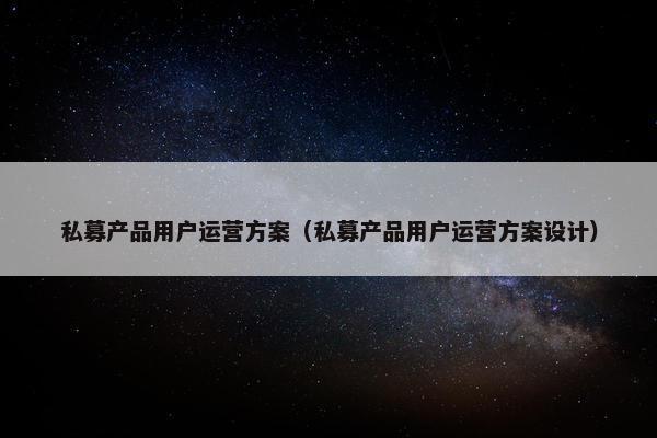 私募产品用户运营方案（私募产品用户运营方案设计）