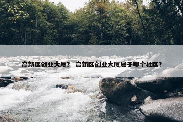 高新区创业大厦？ 高新区创业大厦属于哪个社区？
