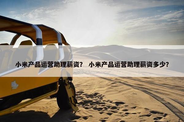 小米产品运营助理薪资？ 小米产品运营助理薪资多少？