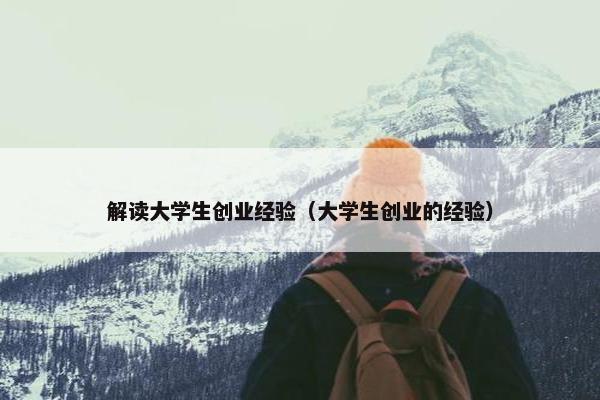 解读大学生创业经验（大学生创业的经验）