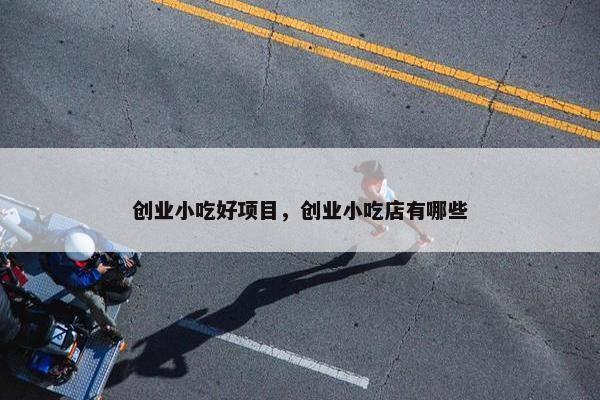 创业小吃好项目，创业小吃店有哪些