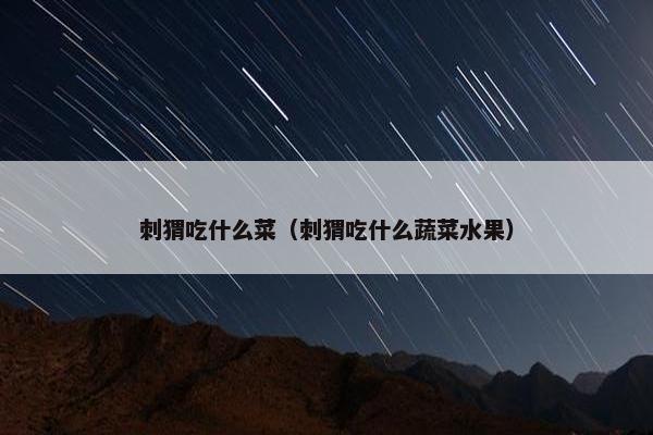 刺猬吃什么菜（刺猬吃什么蔬菜水果）