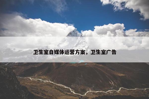 卫生室自媒体运营方案，卫生室广告
