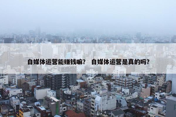 自媒体运营能赚钱嘛？ 自媒体运营是真的吗？