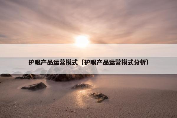 护眼产品运营模式（护眼产品运营模式分析）