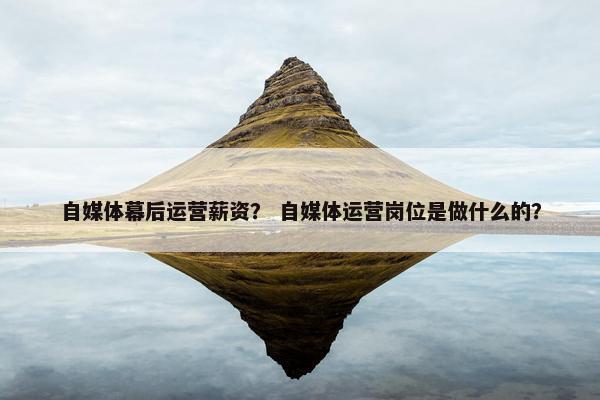 自媒体幕后运营薪资？ 自媒体运营岗位是做什么的？