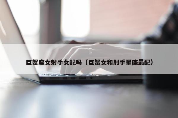 巨蟹座女射手女配吗（巨蟹女和射手星座最配）