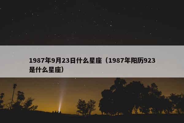 1987年9月23日什么星座（1987年阳历923是什么星座）