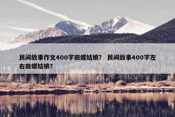 民间故事作文400字田螺姑娘？ 民间故事400字左右田螺姑娘？
